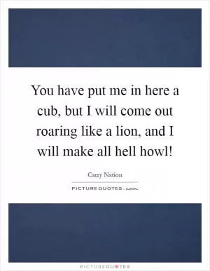 You have put me in here a cub, but I will come out roaring like a lion, and I will make all hell howl! Picture Quote #1