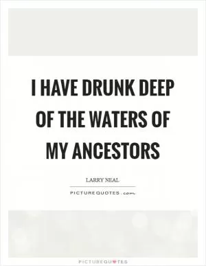 I have drunk deep of the waters of my ancestors Picture Quote #1