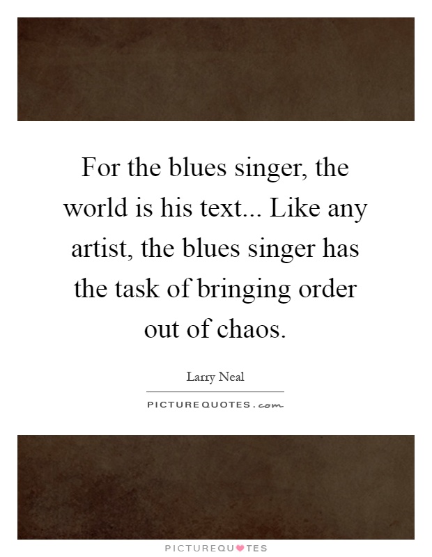 For the blues singer, the world is his text... Like any artist, the blues singer has the task of bringing order out of chaos Picture Quote #1