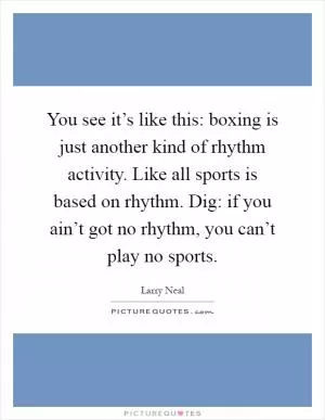 You see it’s like this: boxing is just another kind of rhythm activity. Like all sports is based on rhythm. Dig: if you ain’t got no rhythm, you can’t play no sports Picture Quote #1