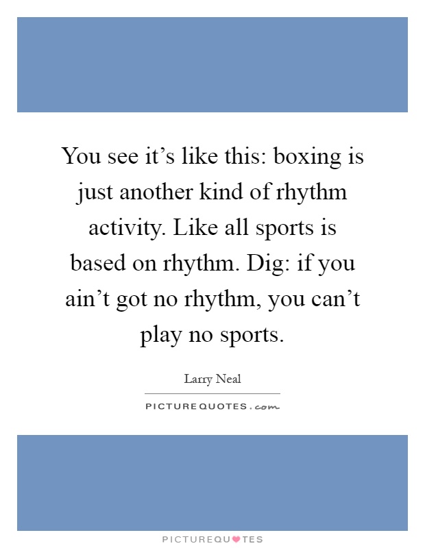 You see it's like this: boxing is just another kind of rhythm activity. Like all sports is based on rhythm. Dig: if you ain't got no rhythm, you can't play no sports Picture Quote #1
