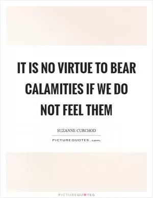 It is no virtue to bear calamities if we do not feel them Picture Quote #1