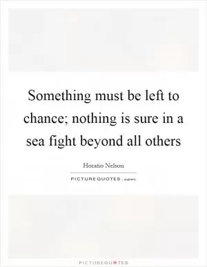Something must be left to chance; nothing is sure in a sea fight beyond all others Picture Quote #1