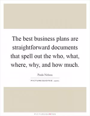 The best business plans are straightforward documents that spell out the who, what, where, why, and how much Picture Quote #1