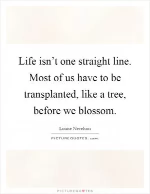 Life isn’t one straight line. Most of us have to be transplanted, like a tree, before we blossom Picture Quote #1