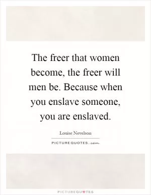 The freer that women become, the freer will men be. Because when you enslave someone, you are enslaved Picture Quote #1