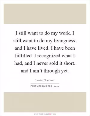 I still want to do my work. I still want to do my livingness. and I have lived. I have been fulfilled. I recognized what I had, and I never sold it short. and I ain’t through yet Picture Quote #1
