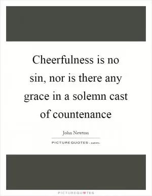 Cheerfulness is no sin, nor is there any grace in a solemn cast of countenance Picture Quote #1
