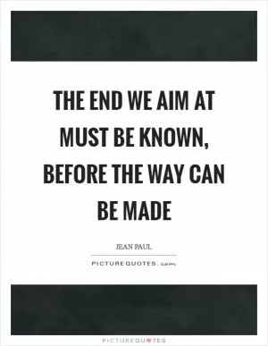 The end we aim at must be known, before the way can be made Picture Quote #1