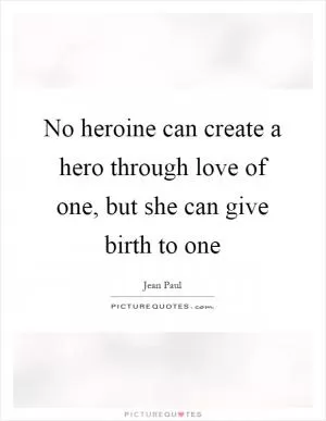 No heroine can create a hero through love of one, but she can give birth to one Picture Quote #1