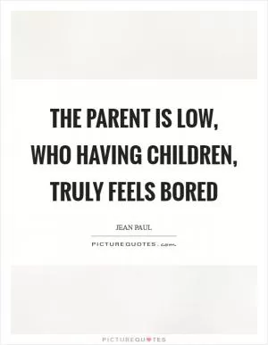 The parent is low, who having children, truly feels bored Picture Quote #1