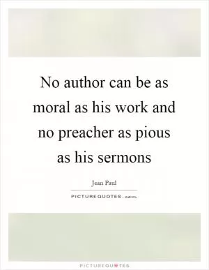 No author can be as moral as his work and no preacher as pious as his sermons Picture Quote #1