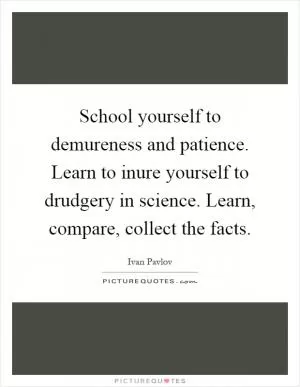 School yourself to demureness and patience. Learn to inure yourself to drudgery in science. Learn, compare, collect the facts Picture Quote #1