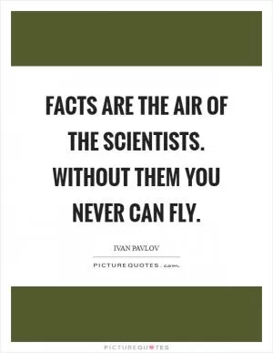Facts are the air of the scientists. Without them you never can fly Picture Quote #1