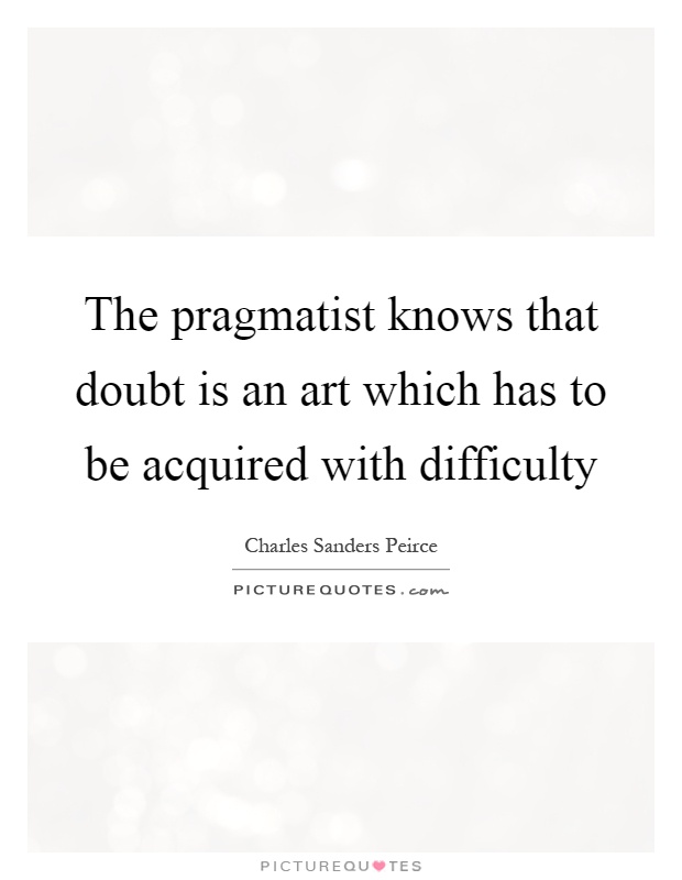 The pragmatist knows that doubt is an art which has to be acquired with difficulty Picture Quote #1