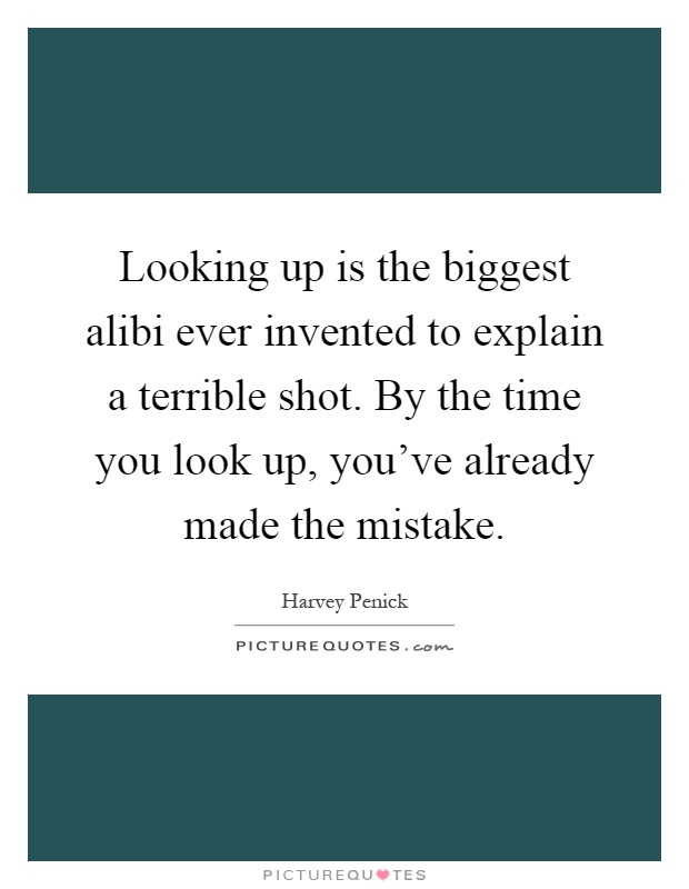 Looking up is the biggest alibi ever invented to explain a terrible shot. By the time you look up, you've already made the mistake Picture Quote #1