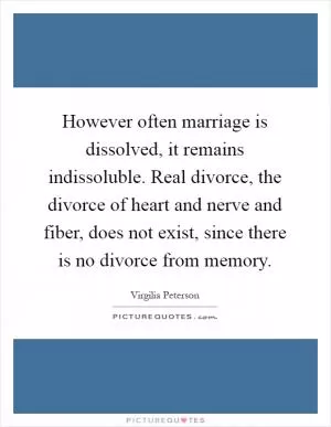 However often marriage is dissolved, it remains indissoluble. Real divorce, the divorce of heart and nerve and fiber, does not exist, since there is no divorce from memory Picture Quote #1