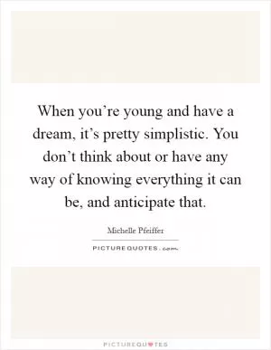 When you’re young and have a dream, it’s pretty simplistic. You don’t think about or have any way of knowing everything it can be, and anticipate that Picture Quote #1