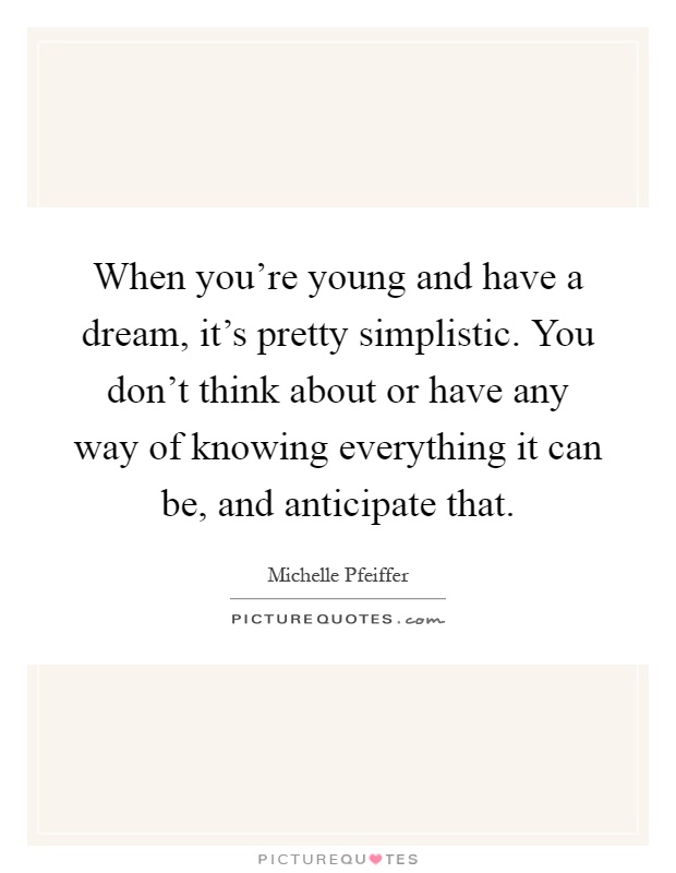When you're young and have a dream, it's pretty simplistic. You don't think about or have any way of knowing everything it can be, and anticipate that Picture Quote #1
