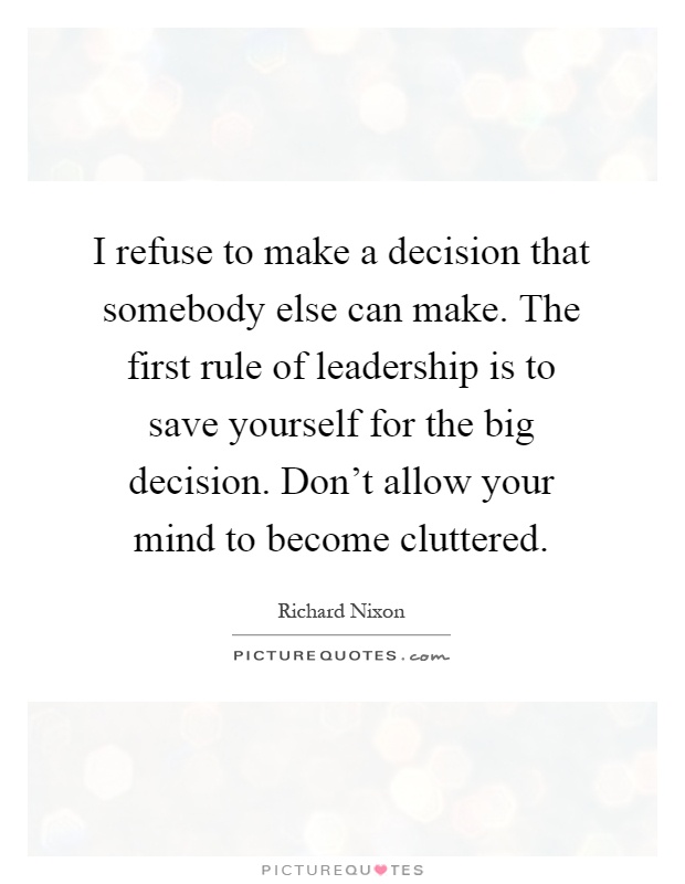 I refuse to make a decision that somebody else can make. The first rule of leadership is to save yourself for the big decision. Don't allow your mind to become cluttered Picture Quote #1