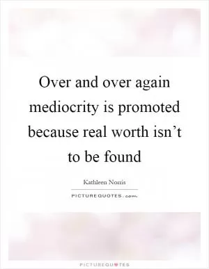 Over and over again mediocrity is promoted because real worth isn’t to be found Picture Quote #1