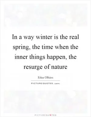 In a way winter is the real spring, the time when the inner things happen, the resurge of nature Picture Quote #1