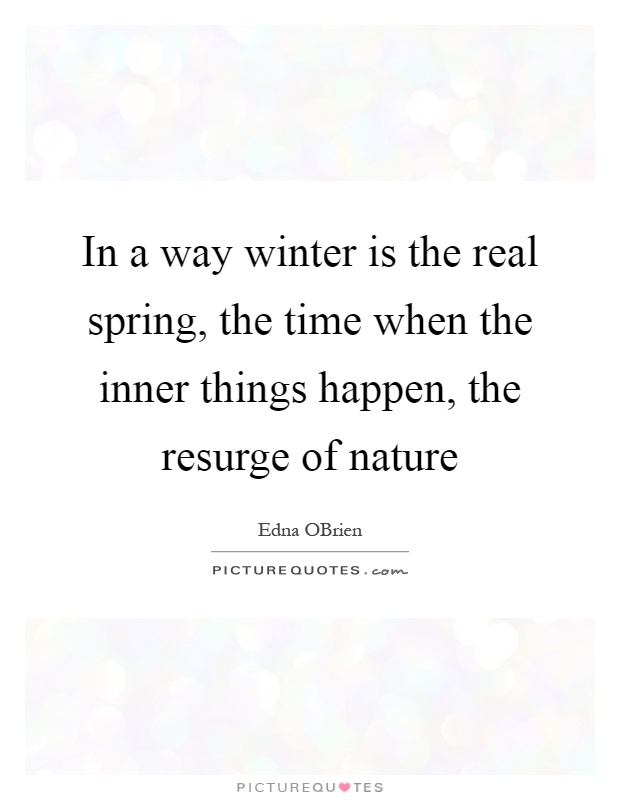 In a way winter is the real spring, the time when the inner things happen, the resurge of nature Picture Quote #1
