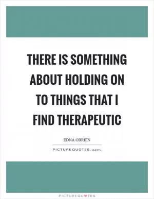 There is something about holding on to things that I find therapeutic Picture Quote #1