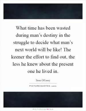 What time has been wasted during man’s destiny in the struggle to decide what man’s next world will be like! The keener the effort to find out, the less he knew about the present one he lived in Picture Quote #1