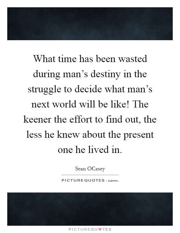 What time has been wasted during man's destiny in the struggle to decide what man's next world will be like! The keener the effort to find out, the less he knew about the present one he lived in Picture Quote #1
