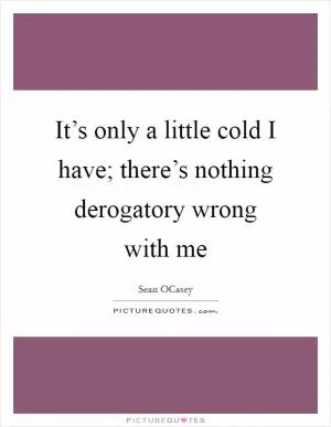 It’s only a little cold I have; there’s nothing derogatory wrong with me Picture Quote #1