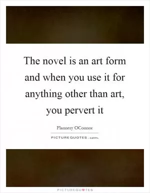 The novel is an art form and when you use it for anything other than art, you pervert it Picture Quote #1