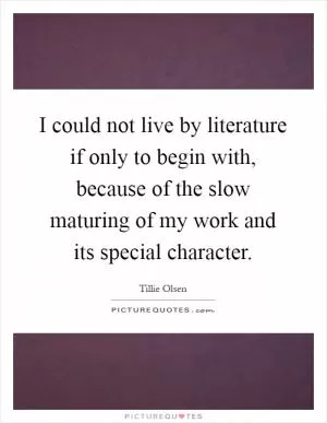 I could not live by literature if only to begin with, because of the slow maturing of my work and its special character Picture Quote #1