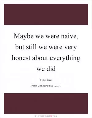 Maybe we were naive, but still we were very honest about everything we did Picture Quote #1
