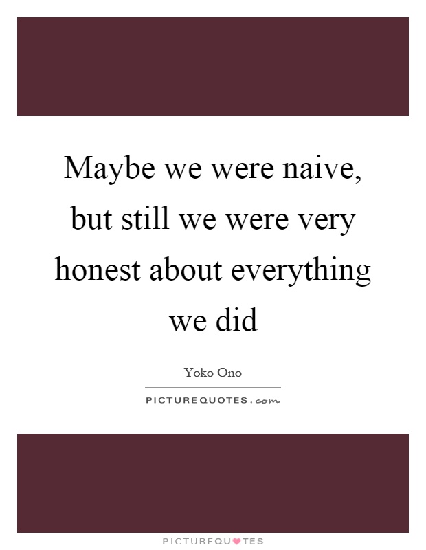 Maybe we were naive, but still we were very honest about everything we did Picture Quote #1