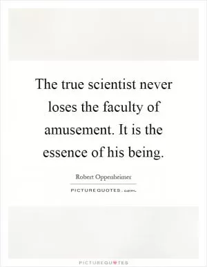 The true scientist never loses the faculty of amusement. It is the essence of his being Picture Quote #1