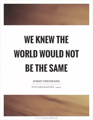 We knew the world would not be the same Picture Quote #1