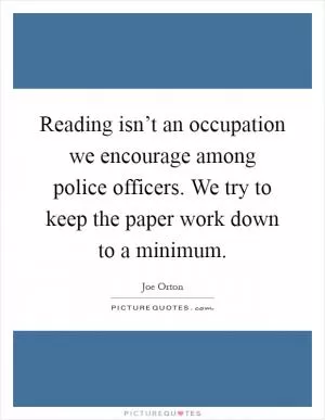 Reading isn’t an occupation we encourage among police officers. We try to keep the paper work down to a minimum Picture Quote #1