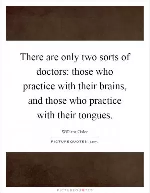 There are only two sorts of doctors: those who practice with their brains, and those who practice with their tongues Picture Quote #1