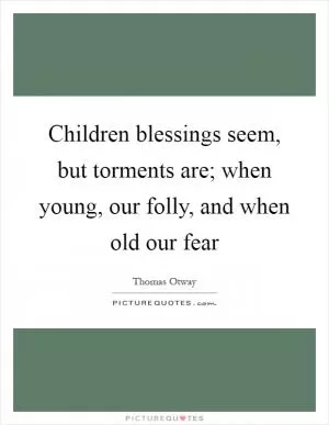 Children blessings seem, but torments are; when young, our folly, and when old our fear Picture Quote #1