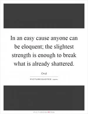 In an easy cause anyone can be eloquent; the slightest strength is enough to break what is already shattered Picture Quote #1