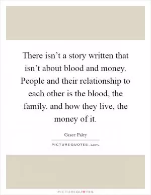 There isn’t a story written that isn’t about blood and money. People and their relationship to each other is the blood, the family. and how they live, the money of it Picture Quote #1