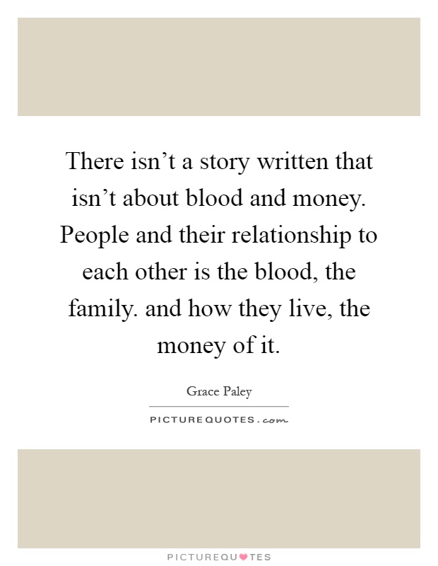 There isn't a story written that isn't about blood and money. People and their relationship to each other is the blood, the family. and how they live, the money of it Picture Quote #1