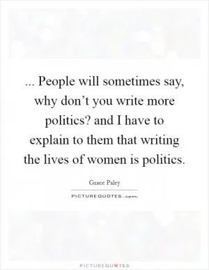 ... People will sometimes say, why don’t you write more politics? and I have to explain to them that writing the lives of women is politics Picture Quote #1