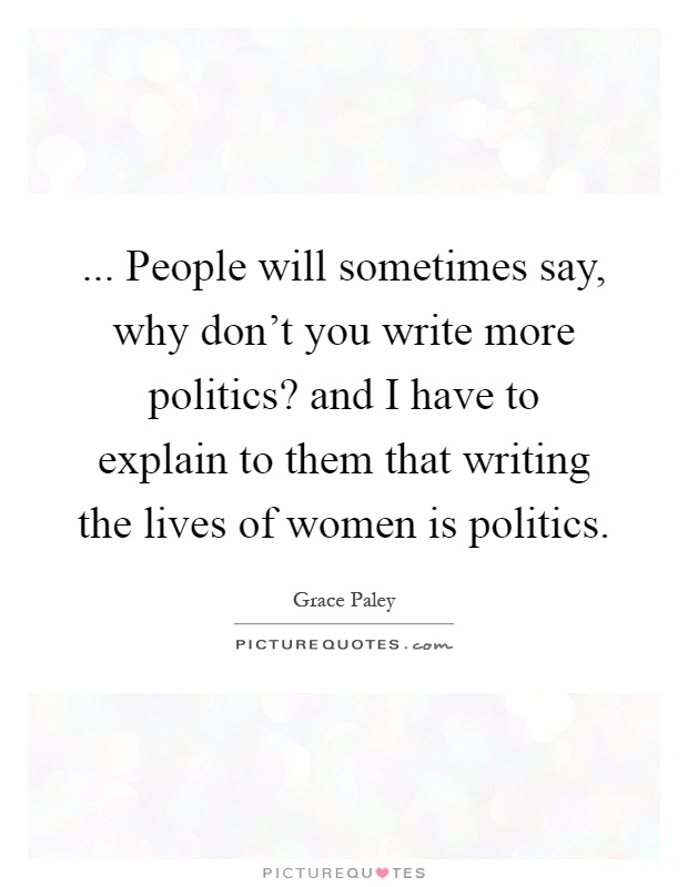 ... People will sometimes say, why don't you write more politics? and I have to explain to them that writing the lives of women is politics Picture Quote #1