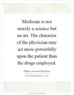 Medicine is not merely a science but an art. The character of the physician may act more powerfully upon the patient than the drugs employed Picture Quote #1