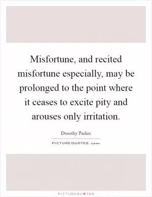 Misfortune, and recited misfortune especially, may be prolonged to the point where it ceases to excite pity and arouses only irritation Picture Quote #1