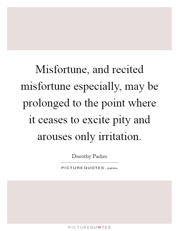 Misfortune, and recited misfortune especially, may be prolonged to the point where it ceases to excite pity and arouses only irritation Picture Quote #1