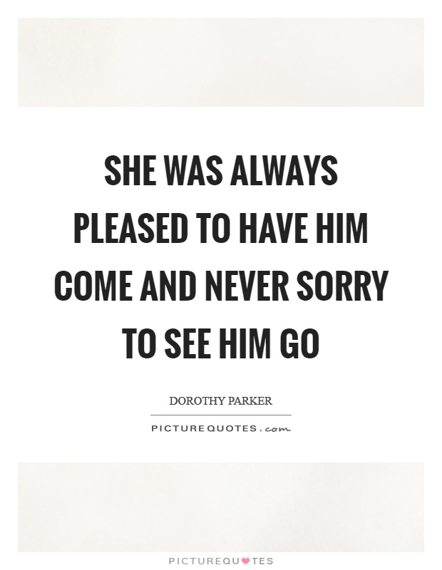 She was always pleased to have him come and never sorry to see him go Picture Quote #1