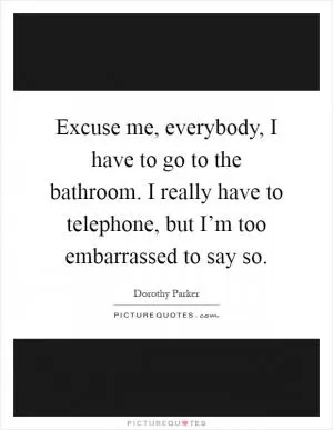 Excuse me, everybody, I have to go to the bathroom. I really have to telephone, but I’m too embarrassed to say so Picture Quote #1